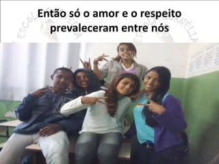 Então só o amor e o respeito 
prevaleceram entre nós 
 