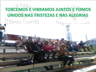 TORCEMOS E VIBRAMOS JUNTOS E FOMOS 
UNIDOS NAS TRISTEZAS E NAS ALEGRIAS. 
 