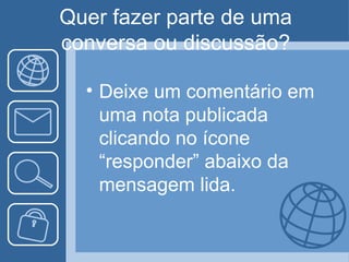 Quer fazer parte de uma
conversa ou discussão?

  • Deixe um comentário em
    uma nota publicada
    clicando no ícone
    “responder” abaixo da
    mensagem lida.
 