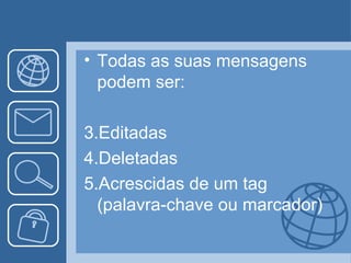 • Todas as suas mensagens
  podem ser:

3.Editadas
4.Deletadas
5.Acrescidas de um tag
  (palavra-chave ou marcador)
 