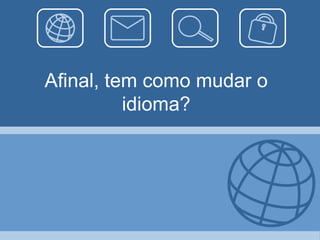 Afinal, tem como mudar o
          idioma?
 