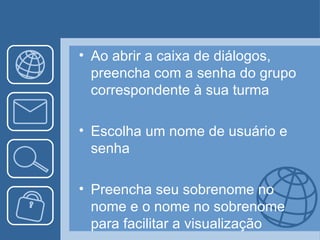 • Ao abrir a caixa de diálogos,
  preencha com a senha do grupo
  correspondente à sua turma

• Escolha um nome de usuário e
  senha

• Preencha seu sobrenome no
  nome e o nome no sobrenome
  para facilitar a visualização
 