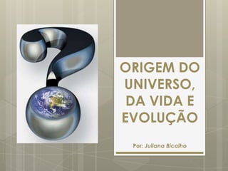 ORIGEM DO
UNIVERSO,
 DA VIDA E
EVOLUÇÃO
 Por: Juliana Bicalho
 
