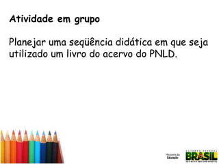 Atividade em grupo
Planejar uma seqüência didática em que seja
utilizado um livro do acervo do PNLD.

 