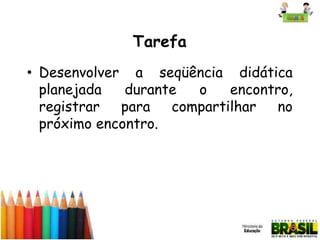 Tarefa
• Desenvolver a seqüência didática
planejada
durante
o
encontro,
registrar
para
compartilhar
no
próximo encontro.

 