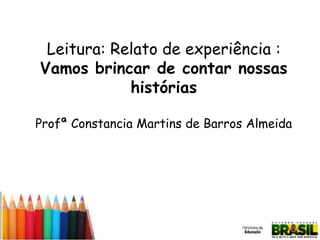 Leitura: Relato de experiência :
Vamos brincar de contar nossas
histórias
Profª Constancia Martins de Barros Almeida

 