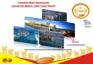 VIAGEM PARA QUALQUER
LUGAR DO BRASIL COM TUDO PAGO!

DIAMANTE

3 DIAS
C/ ACOMPANHANTE
TODO ASSOCIADO SERÁ QUALIFICADO APÓS A QUALIFICAÇÃO DE SEUS DIRETOS.

 