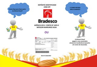 DEPÓSITO IDENTIFICADO
COM CPF
Como faço para fazer parte
da Alimet Brasil?

E COMO RECEBO
MEUS GANHOS?

AGÊNCIA 432-4 CONTA Nº 1695-0
WEDSON RAIMUNDO SILVA

OU
432

BOLETO BANCÁRIO

A Aliment Brasil
pagará a seus associados
através de transferência bancária
em nome do Associado.

 