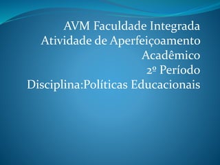 AVM Faculdade Integrada
Atividade de Aperfeiçoamento
Acadêmico
2º Período
Disciplina:Políticas Educacionais
 