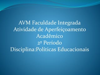 AVM Faculdade Integrada
Atividade de Aperfeiçoamento
Acadêmico
2º Período
Disciplina:Políticas Educacionais
 