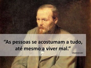 “As pessoas se acostumam a tudo,
até mesmo a viver mal.”
Dostoiévski
 