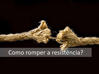 Como romper a resistência?
 