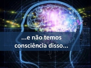 ...e não temos
consciência disso...
 