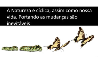 A Natureza é cíclica, assim como nossa
vida. Portando as mudanças são
inevitáveis
 