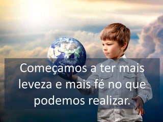 Começamos a ter mais
leveza e mais fé no que
podemos realizar.
 