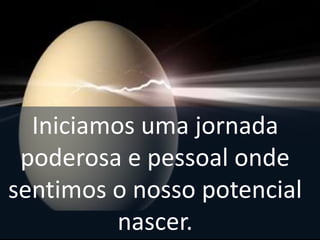 Começamos a ter mais leveza e mais fé nas
coisas.
Iniciamos uma jornada
poderosa e pessoal onde
sentimos o nosso potencial
nascer.
 
