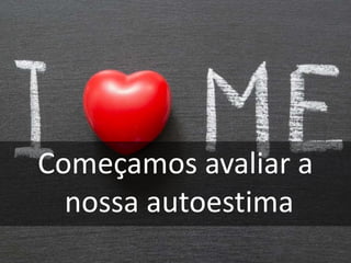 Começamos avaliar a
nossa autoestima
 