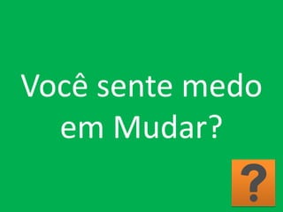 Você sente medo
em Mudar?
 