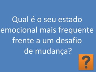 Qual é o seu estado
emocional mais frequente
frente a um desafio
de mudança?
 