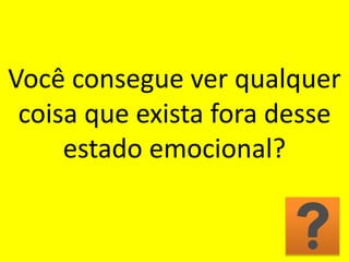 Você consegue ver qualquer
coisa que exista fora desse
estado emocional?
 