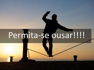 Permita-se ousar!!!!
 