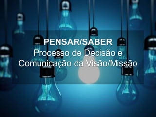 PENSAR/SABER
Processo de Decisão e
Comunicação da Visão/Missão
 