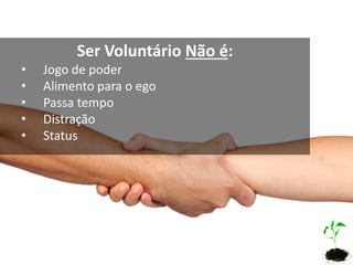 Ser Voluntário Não é:
• Jogo de poder
• Alimento para o ego
• Passa tempo
• Distração
• Status
 