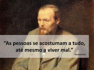 “As pessoas se acostumam a tudo,
até mesmo a viver mal.”
Dostoiévski
 