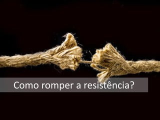 Como romper a resistência?
 