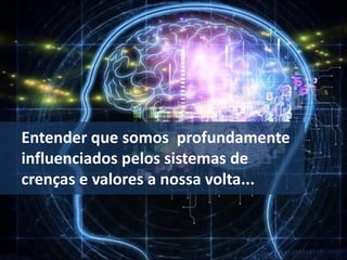 Entender que somos profundamente
influenciados pelos sistemas de
crenças e valores a nossa volta...
 