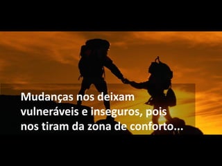 Mudanças nos deixam
vulneráveis e inseguros, pois
nos tiram da zona de conforto...
 