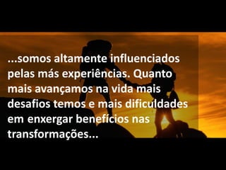 ...somos altamente influenciados
pelas más experiências. Quanto
mais avançamos na vida mais
desafios temos e mais dificuldades
em enxergar benefícios nas
transformações...
 