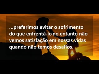 ...preferimos evitar o sofrimento
do que enfrentá-lo. no entanto não
vemos satisfação em nossas vidas
quando não temos desafios.
 