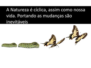 A Natureza é cíclica, assim como nossa
vida. Portando as mudanças são
inevitáveis
 