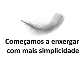 Começamos a enxergar
com mais simplicidade
 