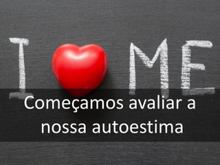 Começamos avaliar a
nossa autoestima
 