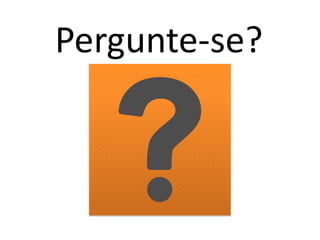 Pergunte-se?
 