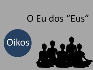 O Eu dos “Eus”
Oikos
 