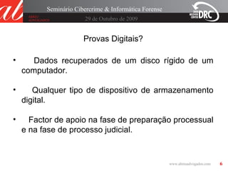6
29 de Outubro de 2009
Seminário Cibercrime & Informática Forense
Provas Digitais?
• Dados recuperados de um disco rígido de um
computador.
• Qualquer tipo de dispositivo de armazenamento
digital.
• Factor de apoio na fase de preparação processual
e na fase de processo judicial.
 