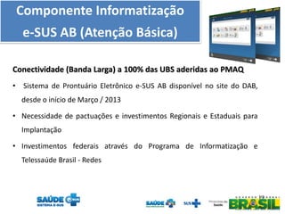 Componente Informatização
e-SUS AB (Atenção Básica)
Conectividade (Banda Larga) a 100% das UBS aderidas ao PMAQ
•

Sistema...