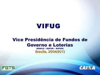 VIFUG
Vice Presidência de Fundos de
Governo e Loterias
(SUALO – SUFUG – SUFUS)
Brasília, 25/04/2013Brasília, 25/04/2013
 