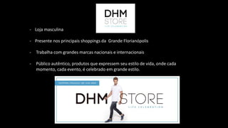 - Loja masculina
- Presente nos principais shoppings da Grande Florianópolis
- Trabalha com grandes marcas nacionais e internacionais
- Público autêntico, produtos que expressem seu estilo de vida, onde cada
momento, cada evento, é celebrado em grande estilo.
 