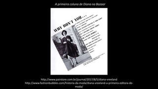 A primeira coluna de Diana na Bazaar
http://www.pairstore.com.br/journal/2017/8/5/diana-vreeland
http://www.fashionbubbles.com/historia-da-moda/diana-vreeland-a-primeira-editora-de-
moda/
 