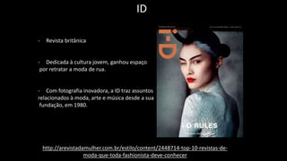 ID
- Revista britânica
- Dedicada à cultura jovem, ganhou espaço
por retratar a moda de rua.
- Com fotografia inovadora, a ID traz assuntos
relacionados à moda, arte e música desde a sua
fundação, em 1980.
http://arevistadamulher.com.br/estilo/content/2448714-top-10-revistas-de-
moda-que-toda-fashionista-deve-conhecer
 