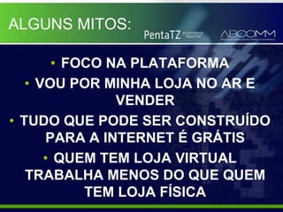 ALGUNS MITOS:

       • FOCO NA PLATAFORMA
   • VOU POR MINHA LOJA NO AR E
               VENDER
• TUDO QUE PODE SER CONSTRUÍDO
      PARA A INTERNET É GRÁTIS
      • QUEM TEM LOJA VIRTUAL
   TRABALHA MENOS DO QUE QUEM
           TEM LOJA FÍSICA
 