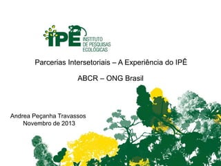Parcerias Intersetoriais – A Experiência do IPÊ
ABCR – ONG Brasil
Andrea Peçanha Travassos
Novembro de 2013
 