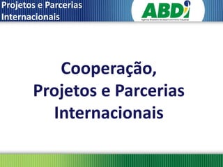 Projetos e Parcerias
Internacionais




          Cooperação,
       Projetos e Parcerias
         Internacionais
 