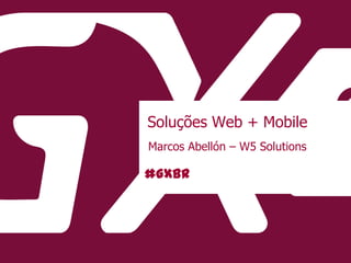 #GXBR
Soluções Web + Mobile
Marcos Abellón – W5 Solutions
 