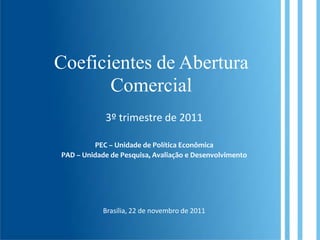 Coeficientes de Abertura
       Comercial
            3º trimestre de 2011

         PEC – Unidade de Política Econômica
PAD – Unidade de Pesquisa, Avaliação e Desenvolvimento




            Brasília, 22 de novembro de 2011
 