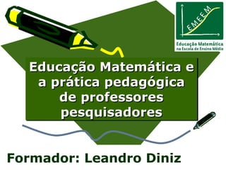 Educação Matemática e a prática pedagógica de professores pesquisadores Formador: Leandro Diniz 